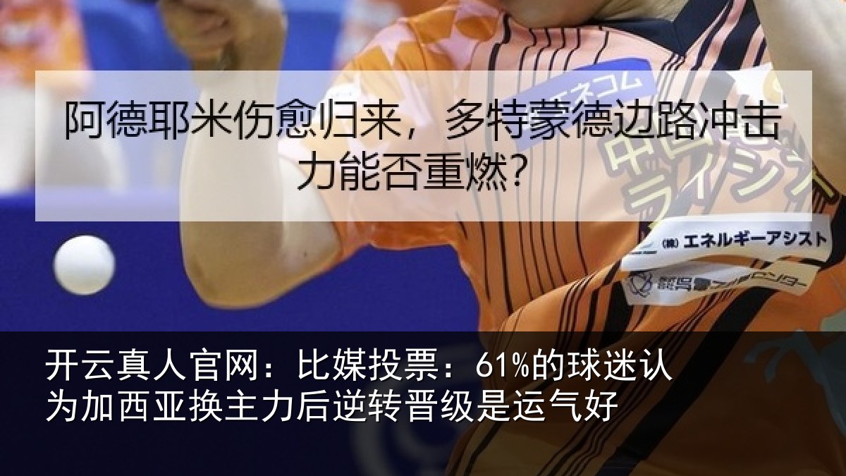 开云真人官网:比媒投票:61%的球迷认为加西亚换主力后逆转晋级是运气好