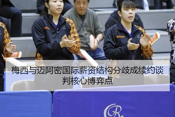 梅西与迈阿密国际薪资结构分歧成续约谈判核心博弈点