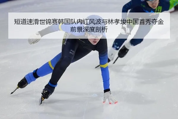 短道速滑世锦赛韩国队内讧风波与林孝埈中国首秀夺金前景深度剖析