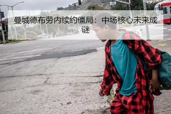 曼城德布劳内续约僵局：中场核心未来成谜