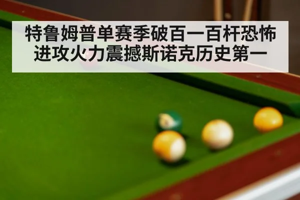 特鲁姆普单赛季破百一百杆恐怖进攻火力震撼斯诺克历史第一