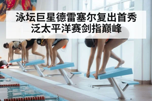泳坛巨星德雷塞尔复出首秀泛太平洋赛剑指巅峰