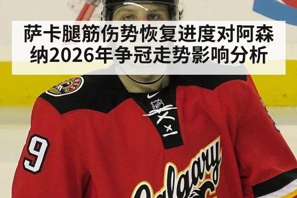 萨卡腿筋伤势恢复进度对阿森纳2026年争冠走势影响分析
